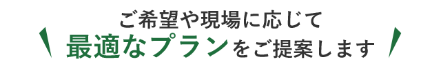 ご希望や現場に応じて最適なプランをご提案します